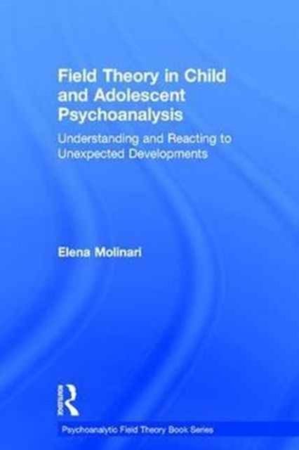 Field Theory in Child and Adolescent Psychoanalysis : Understanding and Reacting to Unexpected Developments