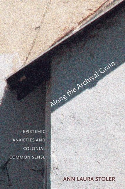 Along the Archival Grain : Epistemic Anxieties and Colonial Common Sense