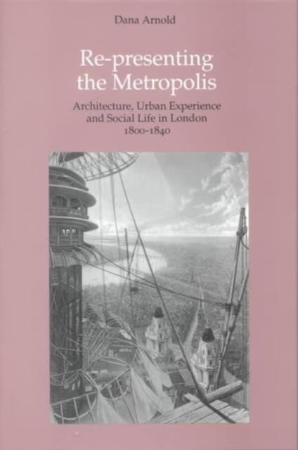 Re-Presenting the Metropolis : Architecture, Urban Experience and Social Life in London 1800–1840