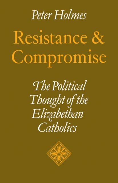 Resistance and Compromise : The Political Thought of the Elizabethan Catholics