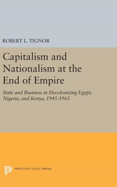 Capitalism and Nationalism at the End of Empire : State and Business in Decolonizing Egypt, Nigeria, and Kenya, 1945-1963