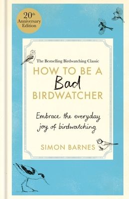 How to Be a Bad Birdwatcher 20th Anniversary Edition : Embrace the everyday joy of birdwatching – to the greater glory of life