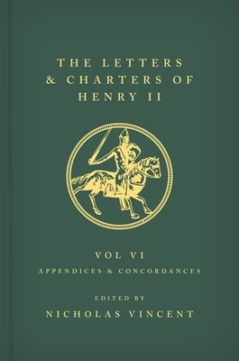 The Letters and Charters of Henry II, King of England 1154-1189 Volume VI: Appendices and Concordances : Volume VI: Appendices and Concordances