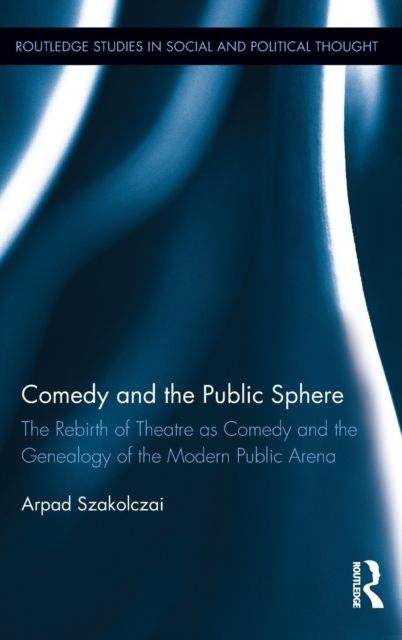 Comedy and the Public Sphere : The Rebirth of Theatre as Comedy and the Genealogy of the Modern Public Arena