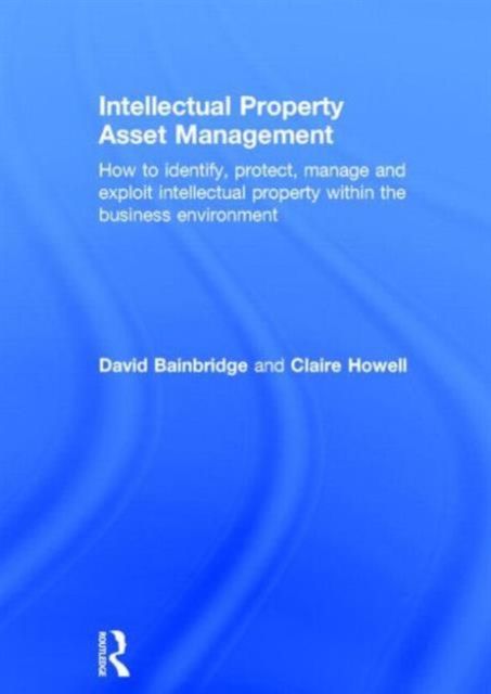 Intellectual Property Asset Management : How to identify, protect, manage and exploit intellectual property within the business environment
