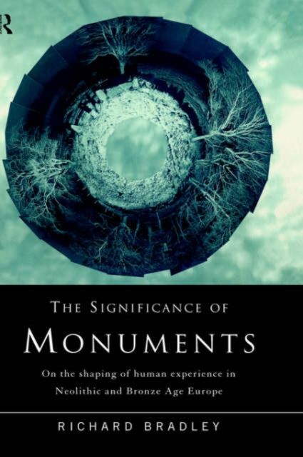 The Significance of Monuments : On the Shaping of Human Experience in Neolithic and Bronze Age Europe