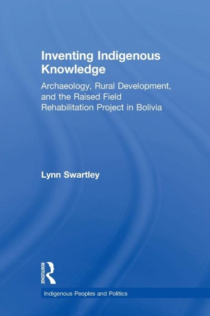 Inventing Indigenous Knowledge : Archaeology, Rural Development and the Raised Field Rehabilitation Project in Bolivia