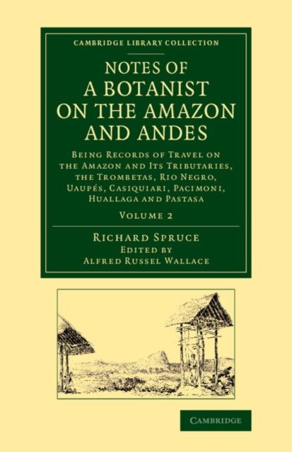 Notes of a Botanist on the Amazon and Andes : Being Records of Travel on the Amazon and its Tributaries, the Trombetas, Rio Negro, Uaupes, Casiquiari, Pacimoni, Huallaga and Pastasa