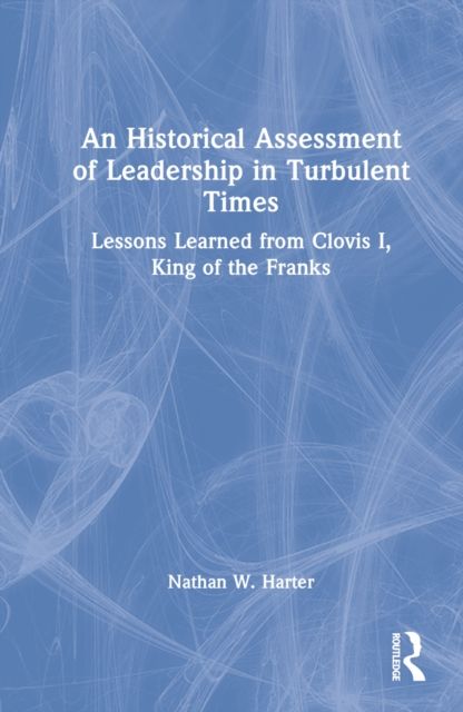 An Historical Assessment of Leadership in Turbulent Times : Lessons Learned from Clovis I, King of the Franks