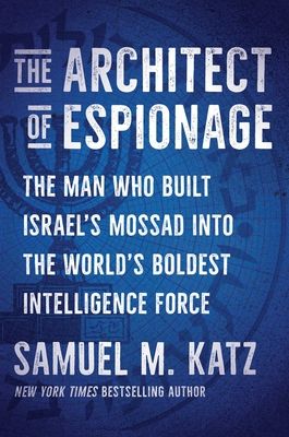 The Architect of Espionage : The Man Who Built Israel's Mossad into the World's Boldest Intelligence Force