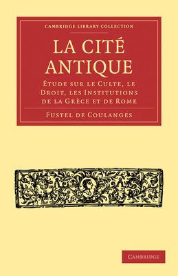La Cite Antique : Etude sur le Culte, le Droit, les Institutions de la Grece et de Rome