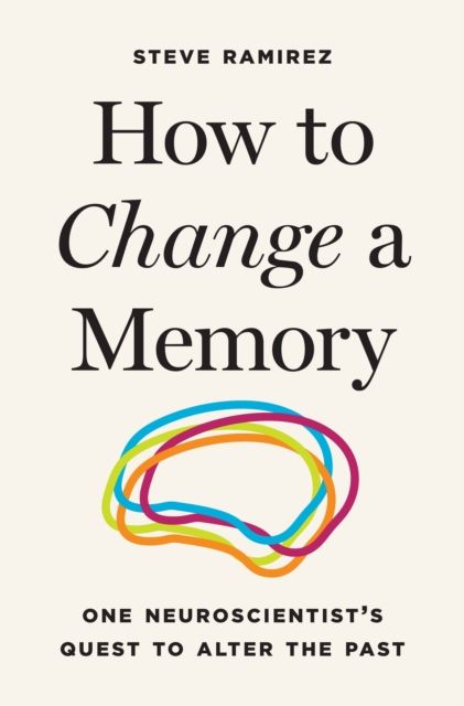 How to Change a Memory : One Neuroscientist's Quest to Alter the Past