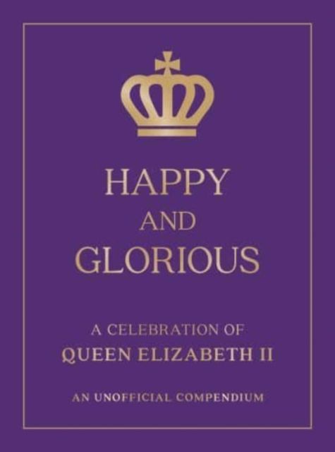 Happy and Glorious : A Celebration of Queen Elizabeth II: An Unofficial Compendium