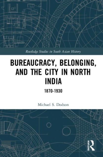 Bureaucracy, Belonging, and the City in North India : 1870-1930