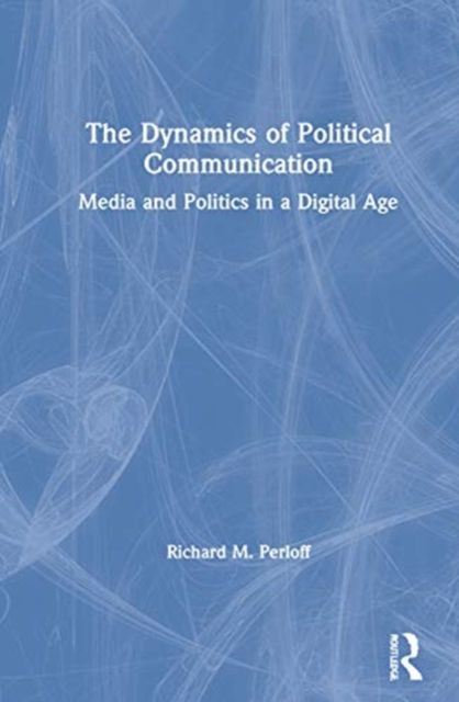 The Dynamics of Political Communication : Media and Politics in a Digital Age