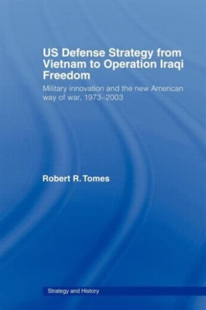 US Defence Strategy from Vietnam to Operation Iraqi Freedom : Military Innovation and the New American War of War, 1973-2003