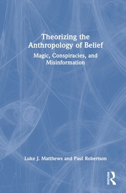 Theorizing the Anthropology of Belief : Magic, Conspiracies, and Misinformation