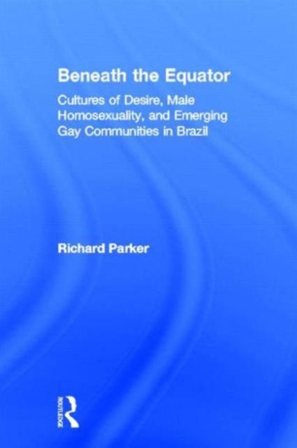 Beneath the Equator : Cultures of Desire, Male Homosexuality, and Emerging Gay Communities in Brazil