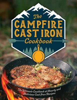 The Campfire Cast Iron Cookbook : The Ultimate Cookbook of Hearty and Delicious Cast Iron Recipes