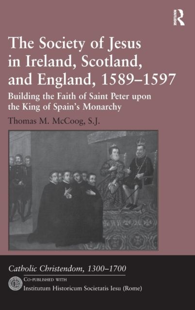 The Society of Jesus in Ireland, Scotland, and England, 1589-1597 : Building the Faith of Saint Peter upon the King of Spain's Monarchy