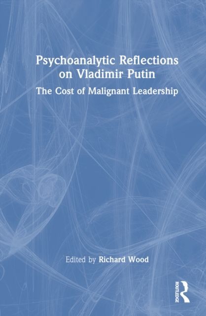 Psychoanalytic Reflections on Vladimir Putin : The Cost of Malignant Leadership