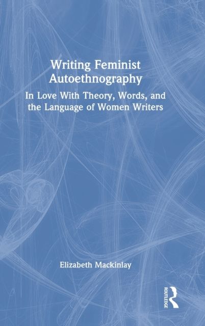 Writing Feminist Autoethnography : In Love With Theory, Words, and the Language of Women Writers