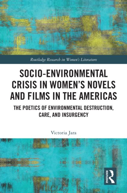 Socio-Environmental Crisis in Women’s Novels and Films in The Americas : The Poetics of Environmental Destruction, Care, and Insurgency