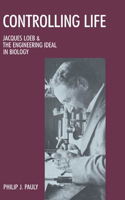 Controlling Life : Jacques Loeb and the Engineering Ideal in Biology