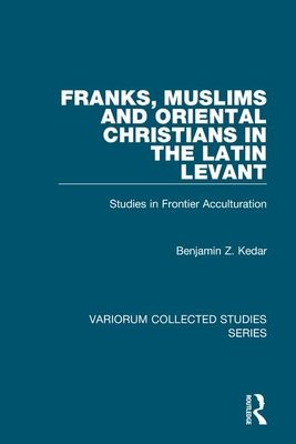Franks, Muslims and Oriental Christians in the Latin Levant : Studies in Frontier Acculturation