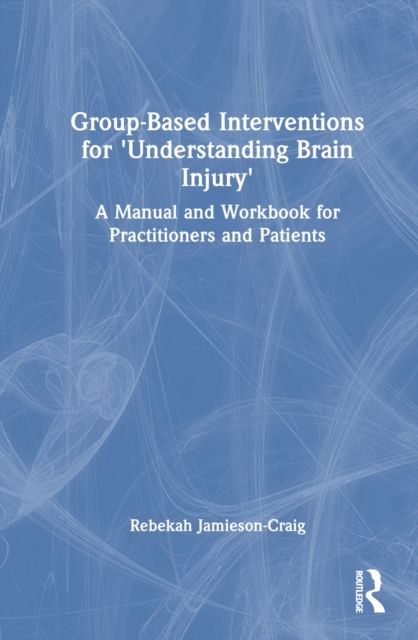 Group-Based Interventions for 'Understanding Brain Injury' : A Manual and Workbook for Practitioners and Patients