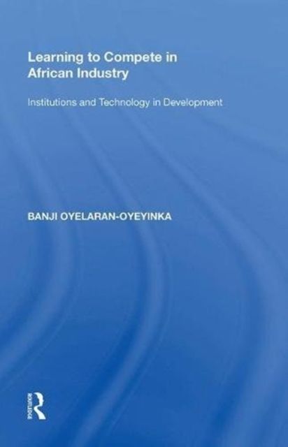 Learning to Compete in African Industry : Institutions and Technology in Development
