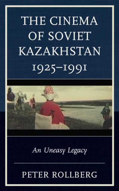 The Cinema of Soviet Kazakhstan 1925–1991 : An Uneasy Legacy