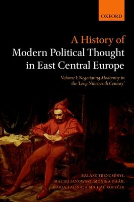 A History of Modern Political Thought in East Central Europe : Volume I: Negotiating Modernity in the 'Long Nineteenth Century'