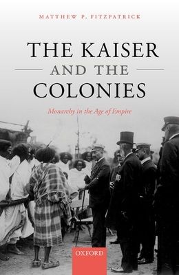 The Kaiser and the Colonies : Monarchy in the Age of Empire