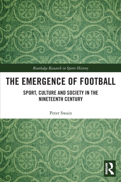 The Emergence of Football : Sport, Culture and Society in the Nineteenth Century