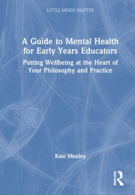 A Guide to Mental Health for Early Years Educators : Putting Wellbeing at the Heart of Your Philosophy and Practice