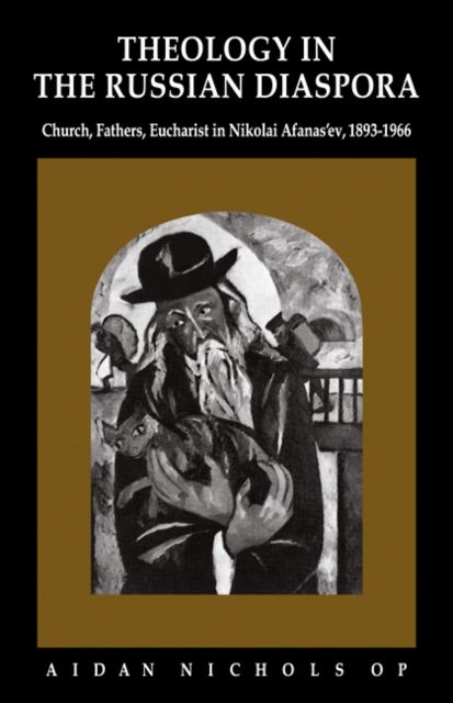 Theology in the Russian Diaspora : Church, Fathers, Eucharist in Nikolai Afanas'ev (1893–1966)