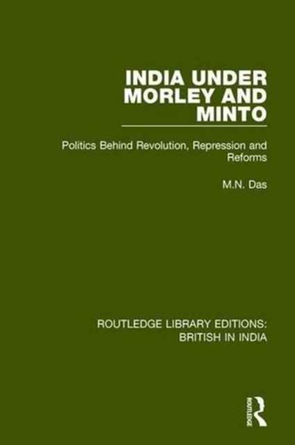 India Under Morley and Minto : Politics Behind Revolution, Repression and Reforms
