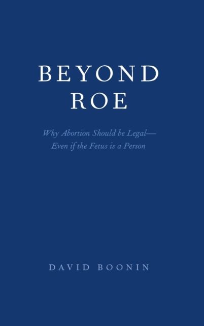 Beyond Roe : Why Abortion Should be Legal--Even if the Fetus is a Person
