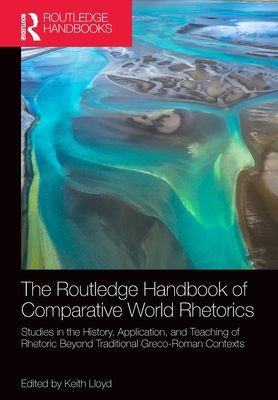 The Routledge Handbook of Comparative World Rhetorics : Studies in the History, Application, and Teaching of Rhetoric Beyond Traditional Greco-Roman Contexts