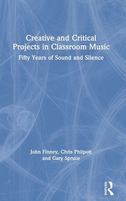 Creative and Critical Projects in Classroom Music : Fifty Years of Sound and Silence