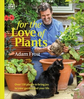 For the Love of Plants : Over 150 Plants to Bring Joy to Your Garden and Your Life