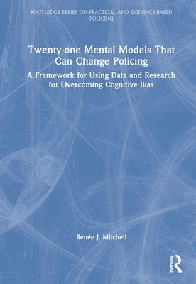 Twenty-one Mental Models That Can Change Policing : A Framework for Using Data and Research for Overcoming Cognitive Bias
