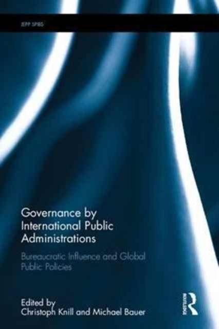 Governance by International Public Administrations : Bureaucratic Influence and Global Public Policies