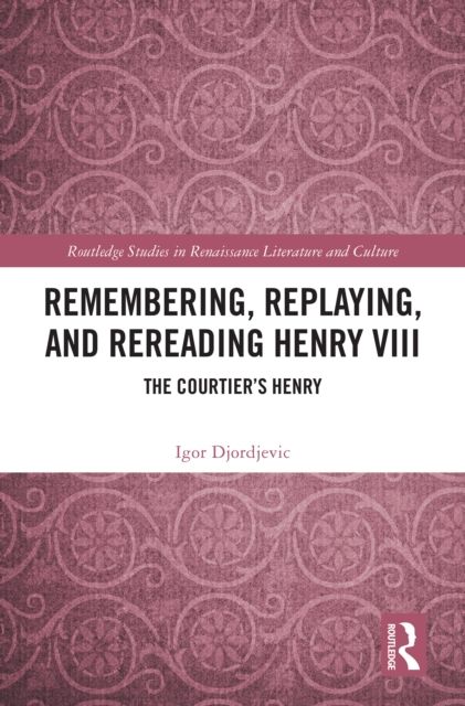 Remembering, Replaying, and Rereading Henry VIII : The Courtier’s Henry