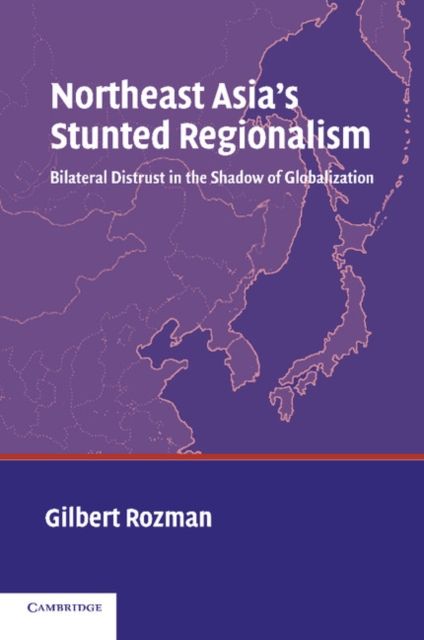 Northeast Asia's Stunted Regionalism : Bilateral Distrust in the Shadow of Globalization