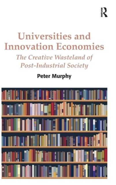 Universities and Innovation Economies : The Creative Wasteland of Post-Industrial Society