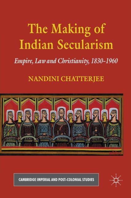 The Making of Indian Secularism : Empire, Law and Christianity, 1830-1960