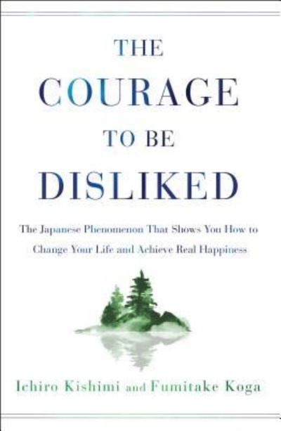 The courage to be disliked : the Japanese phenomenon that shows you how to change your life and acheive real happiness