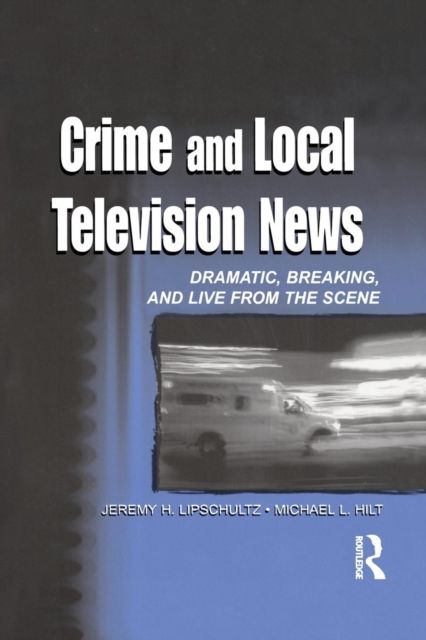 Crime and Local Television News : Dramatic, Breaking, and Live From the Scene